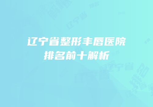 辽宁省整形丰唇医院排名前十解析