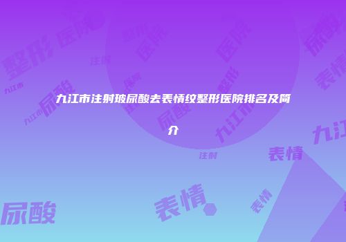 九江市注射玻尿酸去表情纹整形医院排名及简介