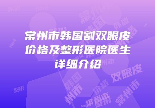 常州市韩国割双眼皮价格及整形医院医生详细介绍