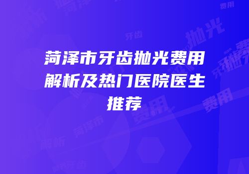菏泽市牙齿抛光费用解析及热门医院医生推荐