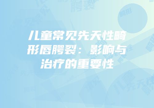 儿童常见先天性畸形唇腭裂：影响与治疗的重要性