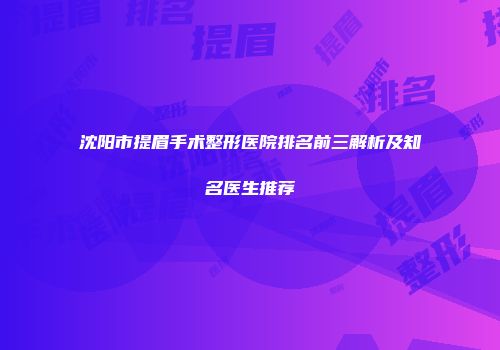 沈阳市提眉手术整形医院排名前三解析及知名医生推荐