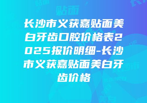 长沙市义获嘉贴面美白牙齿口腔价格表2025报价明细-长沙市义获嘉贴面美白牙齿价格