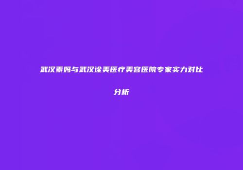 武汉素妈与武汉诠美医疗美容医院专家实力对比分析