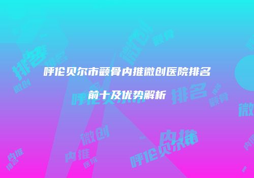 呼伦贝尔市颧骨内推微创医院排名前十及优势解析