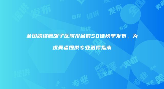 全国脱络腮胡子医院排名前50佳榜单发布，为求美者提供专业选择指南