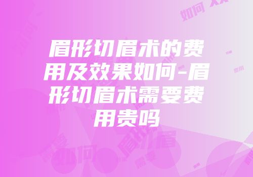 眉形切眉术的费用及效果如何-眉形切眉术需要费用贵吗