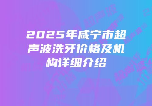 2025年咸宁市超声波洗牙价格及机构详细介绍
