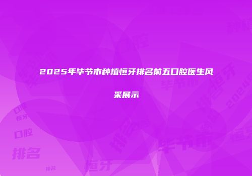 2025年毕节市种植恒牙排名前五口腔医生风采展示