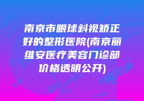 南京市眼球斜视矫正好的整形医院(南京丽维安医疗美容门诊部价格透明公开)
