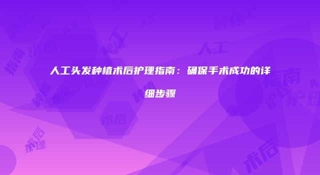 人工头发种植术后护理指南：确保手术成功的详细步骤