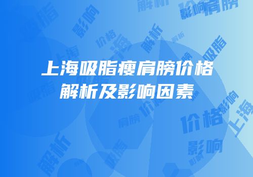上海吸脂瘦肩膀价格解析及影响因素