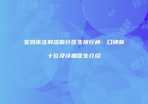 宝鸡市注射溶脂针医生排行榜：口碑前十位及详细医生介绍