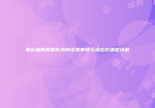 重庆嘴唇微整形消肿注意事项与术后后遗症详解