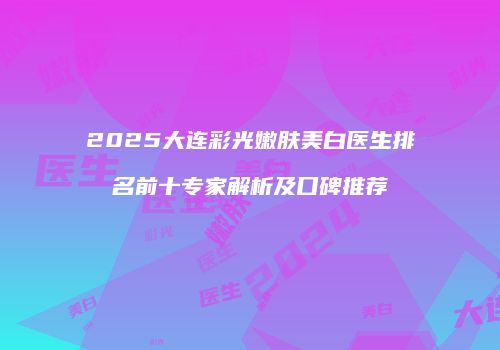 2025大连彩光嫩肤美白医生排名前十专家解析及口碑推荐