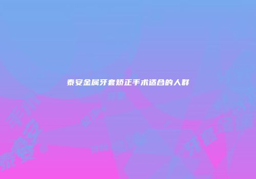 泰安金属牙套矫正手术适合的人群