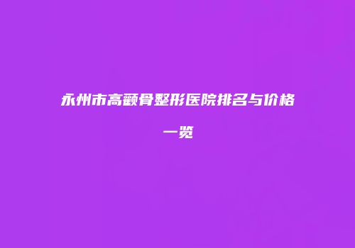 永州市高颧骨整形医院排名与价格一览