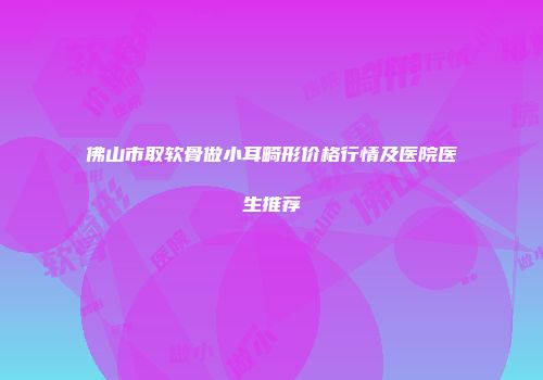 佛山市取软骨做小耳畸形价格行情及医院医生推荐