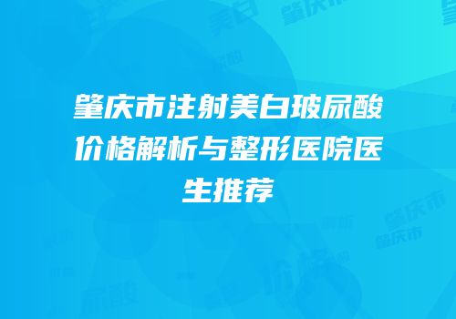 肇庆市注射美白玻尿酸价格解析与整形医院医生推荐
