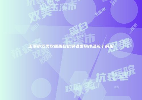 玉溪市双美胶原蛋白抗衰老医院排名前十解析