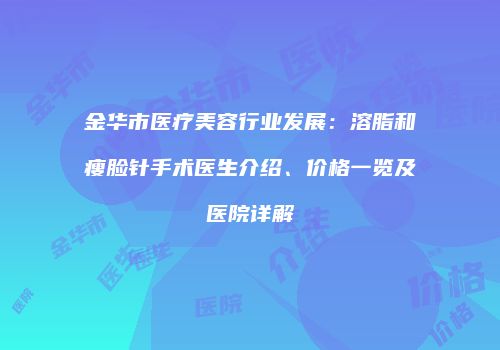 金华市医疗美容行业发展：溶脂和瘦脸针手术医生介绍、价格一览及医院详解