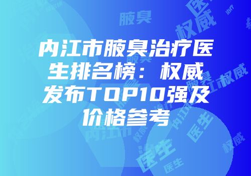 内江市腋臭治疗医生排名榜：权威发布TOP10强及价格参考