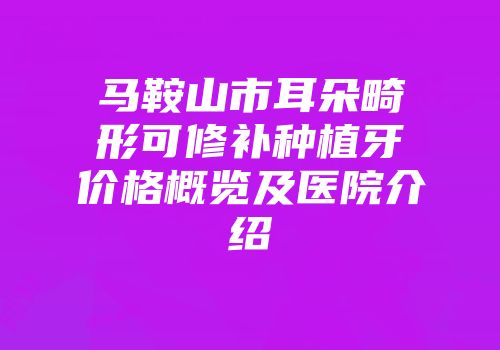 马鞍山市耳朵畸形可修补种植牙价格概览及医院介绍