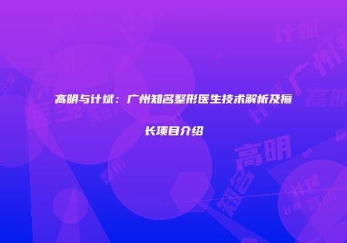高明与计斌：广州知名整形医生技术解析及擅长项目介绍
