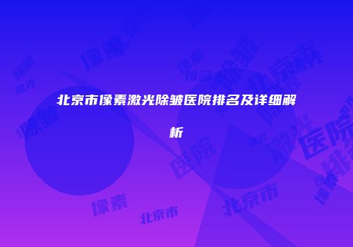 北京市像素激光除皱医院排名及详细解析