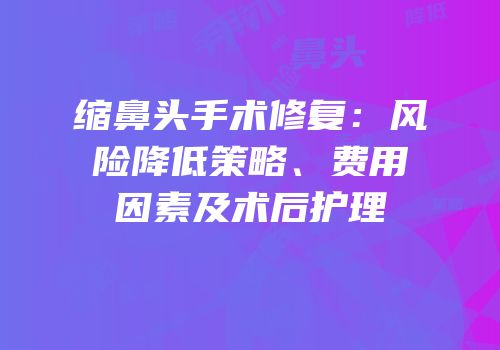 缩鼻头手术修复：风险降低策略、费用因素及术后护理