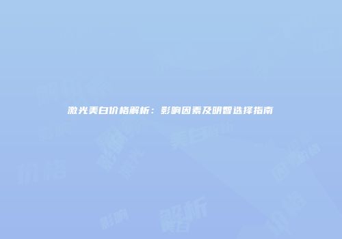 激光美白价格解析：影响因素及明智选择指南
