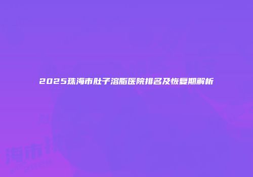 2025珠海市肚子溶脂医院排名及恢复期解析