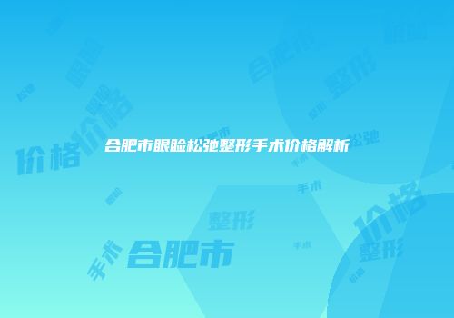 合肥市眼睑松弛整形手术价格解析