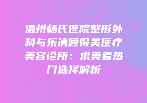 温州杨氏医院整形外科与乐清顾得美医疗美容诊所：求美者热门选择解析
