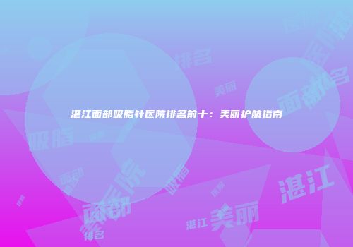 湛江面部吸脂针医院排名前十：美丽护航指南