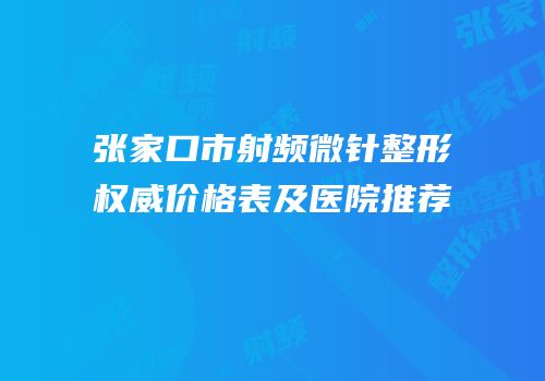 张家口市射频微针整形权威价格表及医院推荐