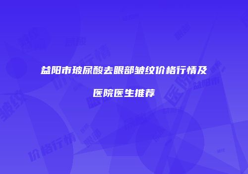 益阳市玻尿酸去眼部皱纹价格行情及医院医生推荐