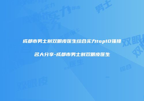 成都市男士割双眼皮医生综合实力top10强排名大分享-成都市男士割双眼皮医生