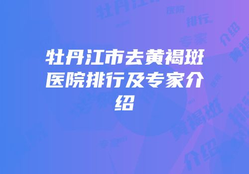 牡丹江市去黄褐斑医院排行及专家介绍