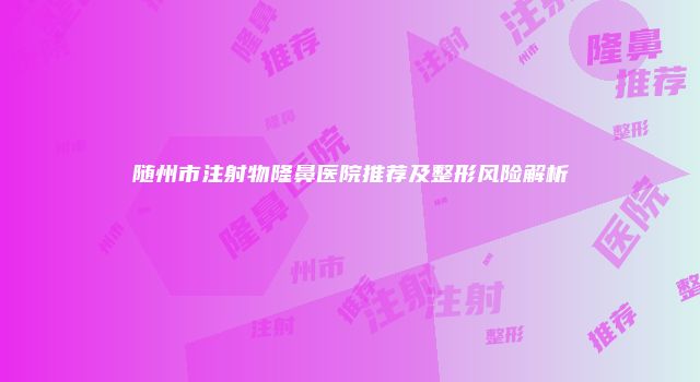 随州市注射物隆鼻医院推荐及整形风险解析