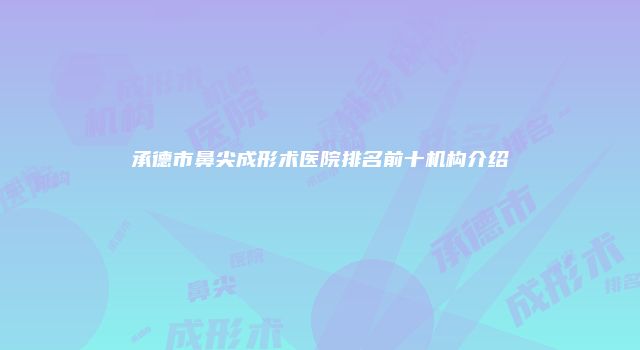 承德市鼻尖成形术医院排名前十机构介绍