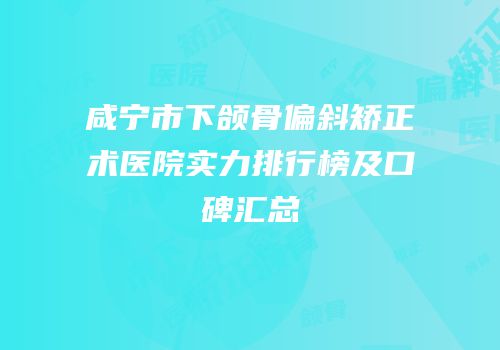 咸宁市下颌骨偏斜矫正术医院实力排行榜及口碑汇总