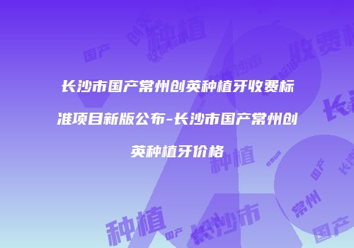 长沙市国产常州创英种植牙收费标准项目新版公布-长沙市国产常州创英种植牙价格