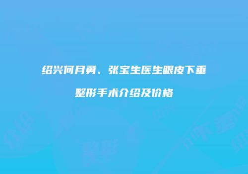 绍兴何月勇、张宝生医生眼皮下垂整形手术介绍及价格
