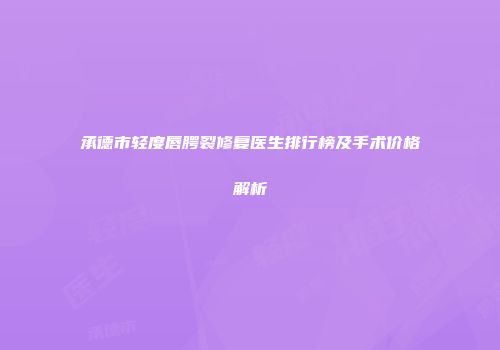 承德市轻度唇腭裂修复医生排行榜及手术价格解析