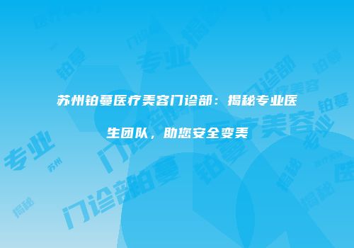 苏州铂蔓医疗美容门诊部：揭秘专业医生团队，助您安全变美