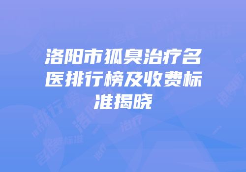 洛阳市狐臭治疗名医排行榜及收费标准揭晓
