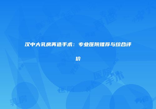 汉中大乳房再造手术：专业医院推荐与综合评价