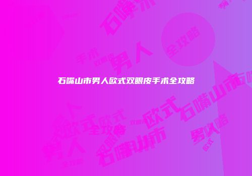 石嘴山市男人欧式双眼皮手术全攻略