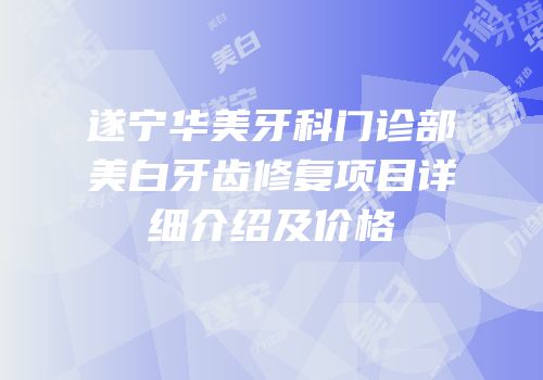 遂宁华美牙科门诊部美白牙齿修复项目详细介绍及价格